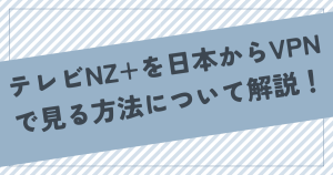 テレビNZ+を日本からVPNで見る方法について解説！おすすめVPNも紹介！